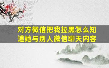 对方微信把我拉黑怎么知道她与别人微信聊天内容