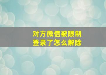 对方微信被限制登录了怎么解除