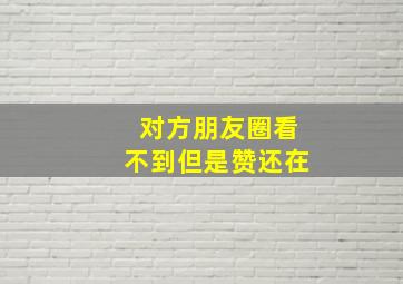 对方朋友圈看不到但是赞还在