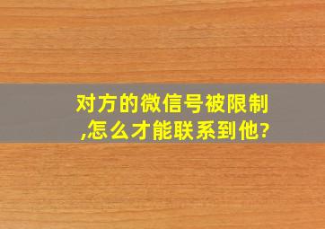 对方的微信号被限制,怎么才能联系到他?