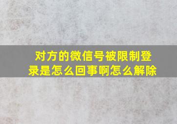 对方的微信号被限制登录是怎么回事啊怎么解除