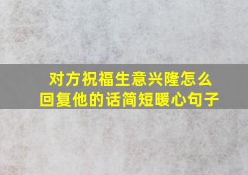 对方祝福生意兴隆怎么回复他的话简短暖心句子