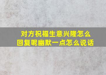 对方祝福生意兴隆怎么回复呢幽默一点怎么说话