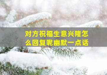 对方祝福生意兴隆怎么回复呢幽默一点话