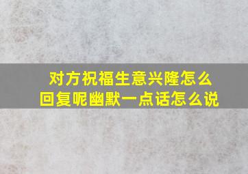 对方祝福生意兴隆怎么回复呢幽默一点话怎么说