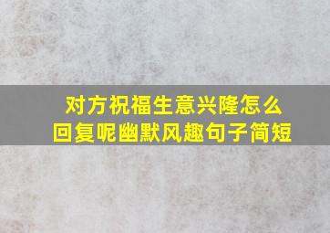 对方祝福生意兴隆怎么回复呢幽默风趣句子简短