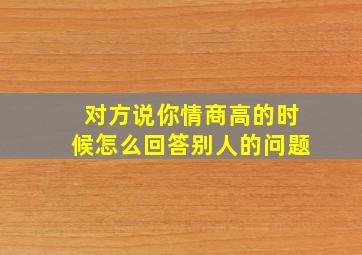 对方说你情商高的时候怎么回答别人的问题