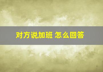 对方说加班 怎么回答