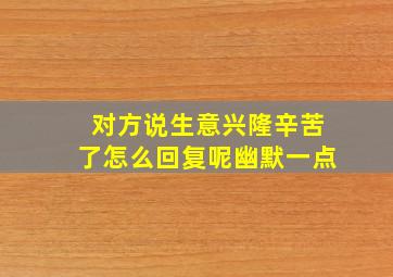 对方说生意兴隆辛苦了怎么回复呢幽默一点