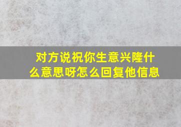 对方说祝你生意兴隆什么意思呀怎么回复他信息