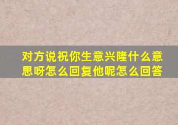 对方说祝你生意兴隆什么意思呀怎么回复他呢怎么回答