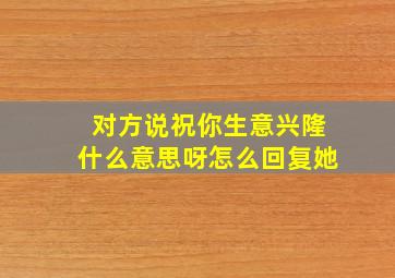 对方说祝你生意兴隆什么意思呀怎么回复她