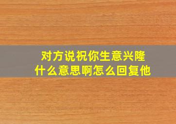 对方说祝你生意兴隆什么意思啊怎么回复他