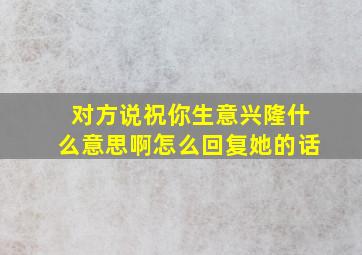 对方说祝你生意兴隆什么意思啊怎么回复她的话