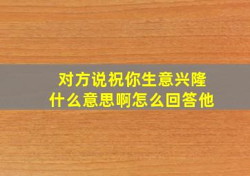 对方说祝你生意兴隆什么意思啊怎么回答他