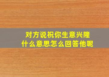 对方说祝你生意兴隆什么意思怎么回答他呢