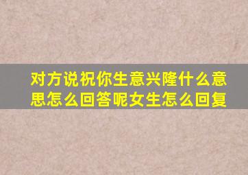 对方说祝你生意兴隆什么意思怎么回答呢女生怎么回复