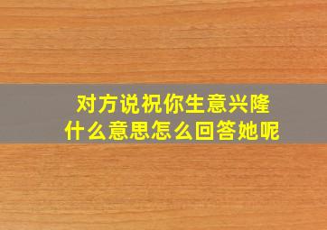 对方说祝你生意兴隆什么意思怎么回答她呢