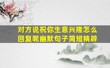 对方说祝你生意兴隆怎么回复呢幽默句子简短精辟