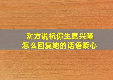 对方说祝你生意兴隆怎么回复她的话语暖心