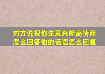 对方说祝你生意兴隆高情商怎么回答他的话语怎么回复