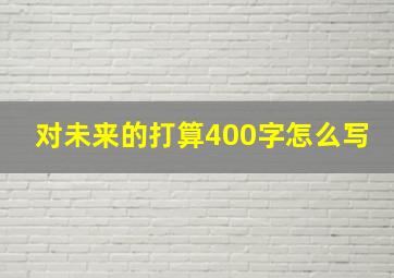 对未来的打算400字怎么写