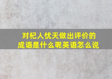 对杞人忧天做出评价的成语是什么呢英语怎么说