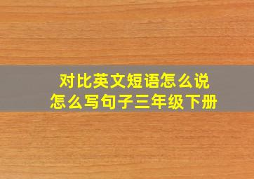 对比英文短语怎么说怎么写句子三年级下册