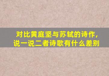 对比黄庭坚与苏轼的诗作,说一说二者诗歌有什么差别