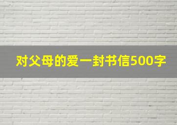 对父母的爱一封书信500字