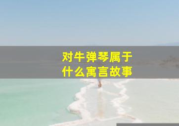 对牛弹琴属于什么寓言故事