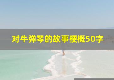 对牛弹琴的故事梗概50字