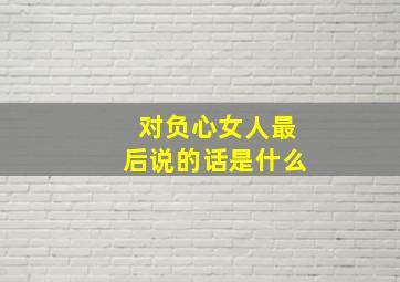 对负心女人最后说的话是什么