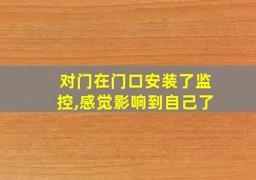 对门在门口安装了监控,感觉影响到自己了