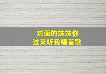 对面的妹妹你过来听我唱首歌