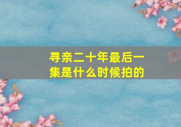 寻亲二十年最后一集是什么时候拍的