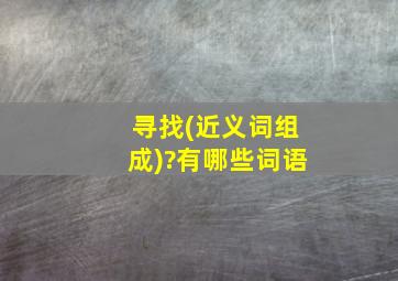 寻找(近义词组成)?有哪些词语