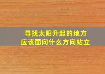 寻找太阳升起的地方应该面向什么方向站立