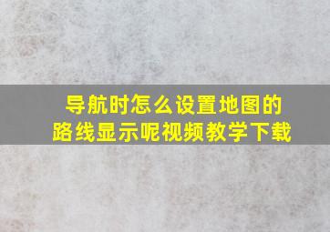 导航时怎么设置地图的路线显示呢视频教学下载