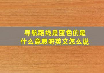 导航路线是蓝色的是什么意思呀英文怎么说