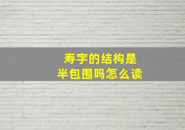 寿字的结构是半包围吗怎么读