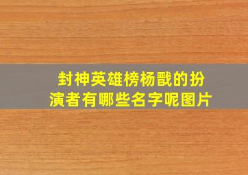 封神英雄榜杨戬的扮演者有哪些名字呢图片