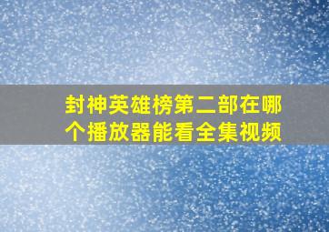 封神英雄榜第二部在哪个播放器能看全集视频