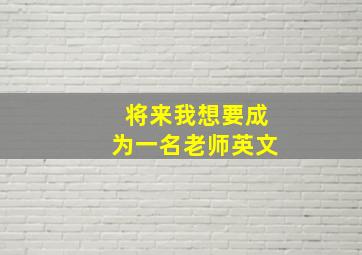 将来我想要成为一名老师英文