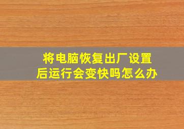 将电脑恢复出厂设置后运行会变快吗怎么办