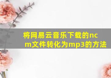 将网易云音乐下载的ncm文件转化为mp3的方法