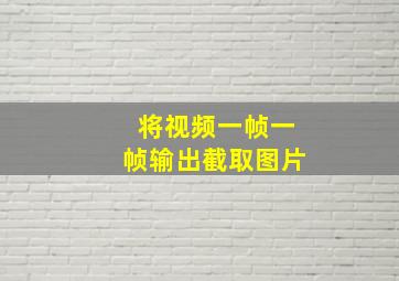 将视频一帧一帧输出截取图片