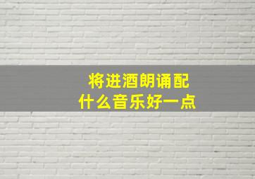 将进酒朗诵配什么音乐好一点