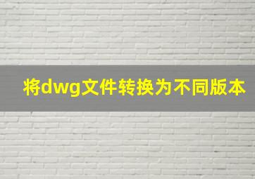 将dwg文件转换为不同版本