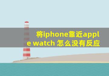 将iphone靠近apple watch 怎么没有反应